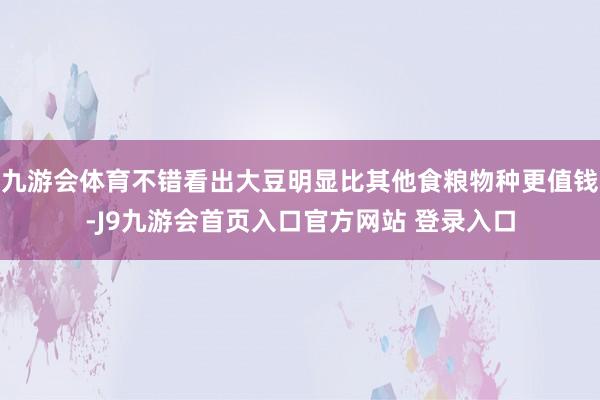 九游会体育不错看出大豆明显比其他食粮物种更值钱-J9九游会首页入口官方网站 登录入口