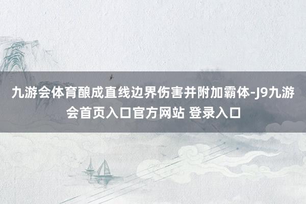 九游会体育酿成直线边界伤害并附加霸体-J9九游会首页入口官方网站 登录入口