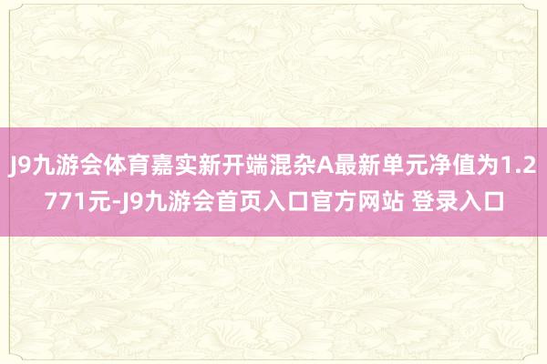 J9九游会体育嘉实新开端混杂A最新单元净值为1.2771元-J9九游会首页入口官方网站 登录入口