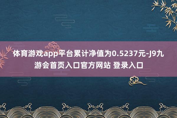 体育游戏app平台累计净值为0.5237元-J9九游会首页入口官方网站 登录入口