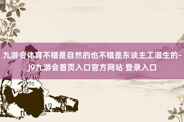 九游会体育不错是自然的也不错是东谈主工滋生的-J9九游会首页入口官方网站 登录入口