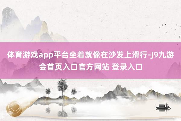 体育游戏app平台坐着就像在沙发上滑行-J9九游会首页入口官方网站 登录入口