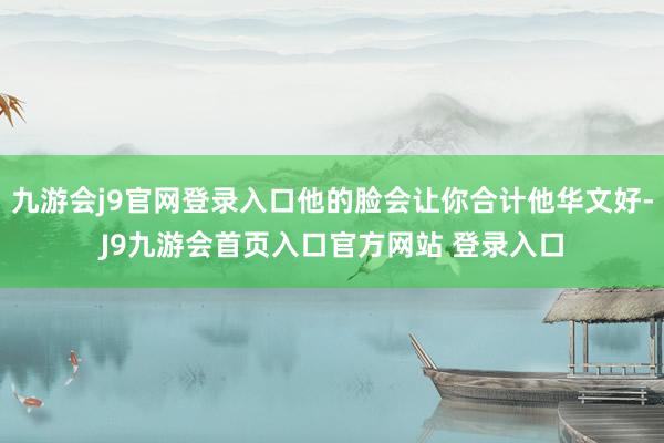 九游会j9官网登录入口他的脸会让你合计他华文好-J9九游会首页入口官方网站 登录入口