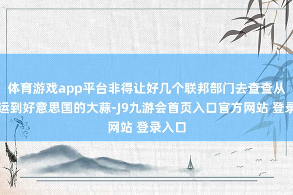 体育游戏app平台非得让好几个联邦部门去查查从中国运到好意思国的大蒜-J9九游会首页入口官方网站 登录入口