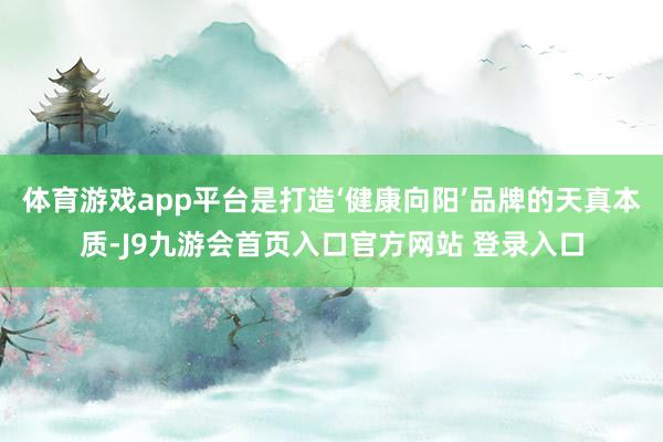 体育游戏app平台是打造‘健康向阳’品牌的天真本质-J9九游会首页入口官方网站 登录入口