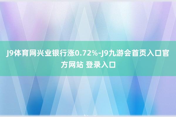 J9体育网兴业银行涨0.72%-J9九游会首页入口官方网站 登录入口