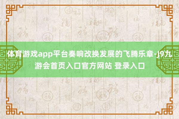 体育游戏app平台奏响改换发展的飞腾乐章-J9九游会首页入口官方网站 登录入口