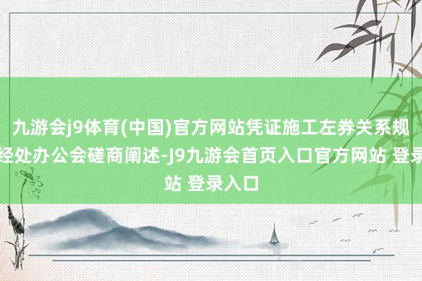 九游会j9体育(中国)官方网站凭证施工左券关系规则并经处办公会磋商阐述-J9九游会首页入口官方网站 登录入口