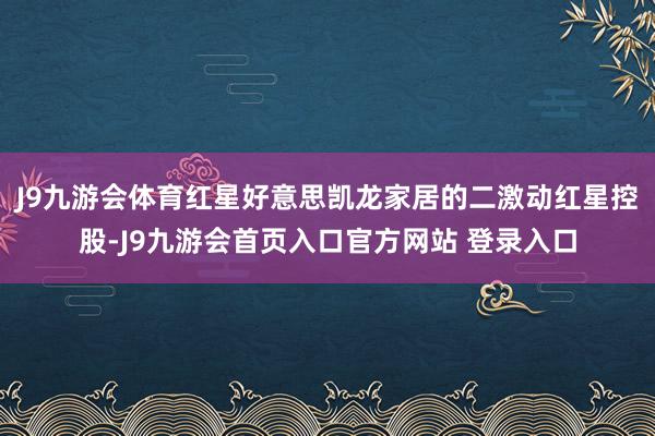 J9九游会体育红星好意思凯龙家居的二激动红星控股-J9九游会首页入口官方网站 登录入口