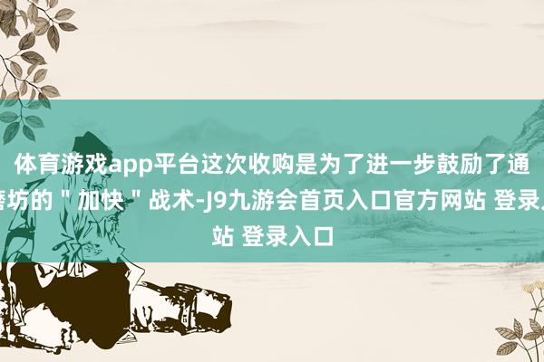 体育游戏app平台这次收购是为了进一步鼓励了通用磨坊的＂加快＂战术-J9九游会首页入口官方网站 登录入口