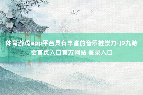 体育游戏app平台具有丰富的音乐推崇力-J9九游会首页入口官方网站 登录入口
