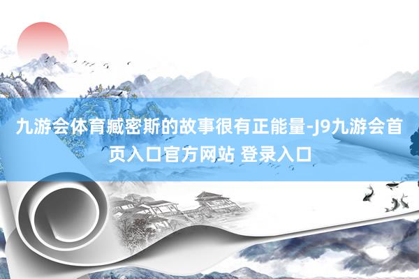 九游会体育臧密斯的故事很有正能量-J9九游会首页入口官方网站 登录入口