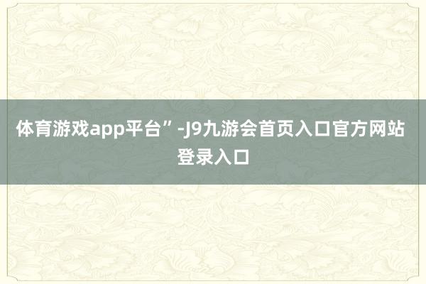 体育游戏app平台”-J9九游会首页入口官方网站 登录入口