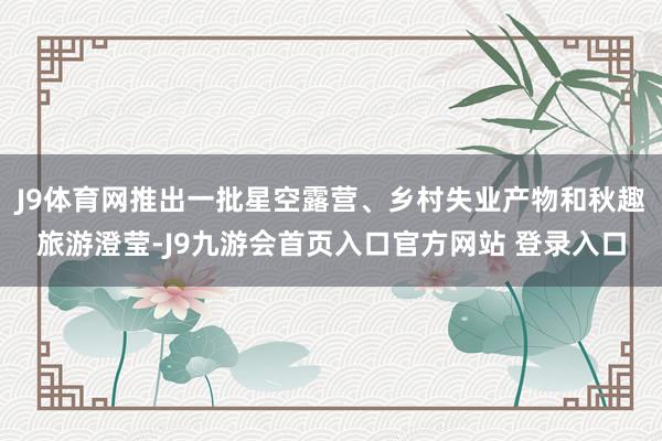 J9体育网推出一批星空露营、乡村失业产物和秋趣旅游澄莹-J9九游会首页入口官方网站 登录入口