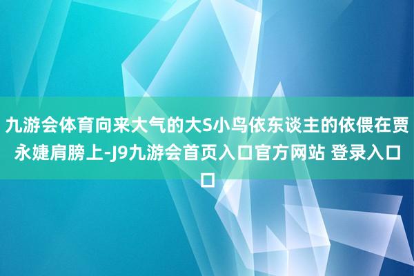 九游会体育向来大气的大S小鸟依东谈主的依偎在贾永婕肩膀上-J9九游会首页入口官方网站 登录入口