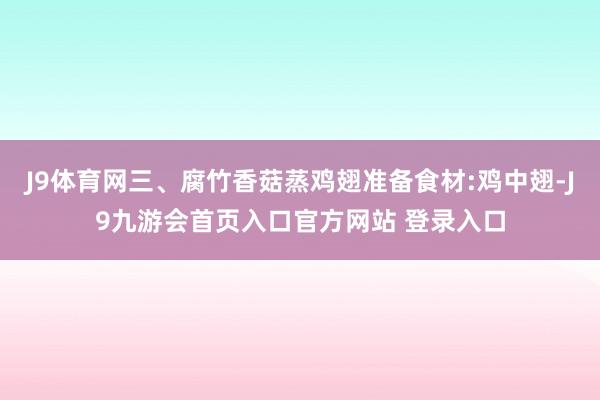 J9体育网三、腐竹香菇蒸鸡翅准备食材:鸡中翅-J9九游会首页入口官方网站 登录入口