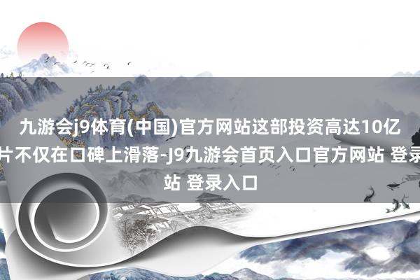 九游会j9体育(中国)官方网站这部投资高达10亿的影片不仅在口碑上滑落-J9九游会首页入口官方网站 登录入口