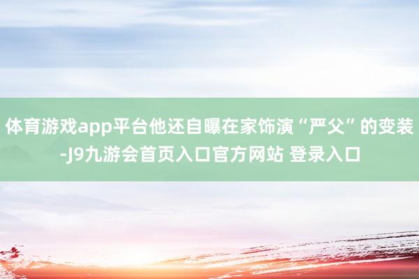 体育游戏app平台他还自曝在家饰演“严父”的变装-J9九游会首页入口官方网站 登录入口