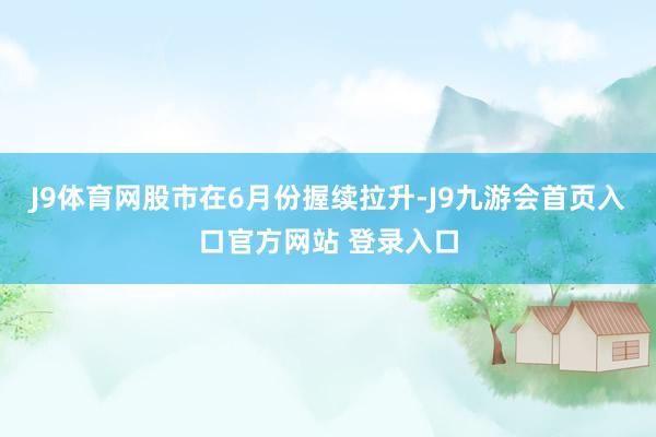 J9体育网股市在6月份握续拉升-J9九游会首页入口官方网站 登录入口