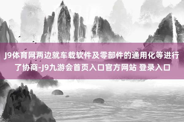 J9体育网两边就车载软件及零部件的通用化等进行了协商-J9九游会首页入口官方网站 登录入口