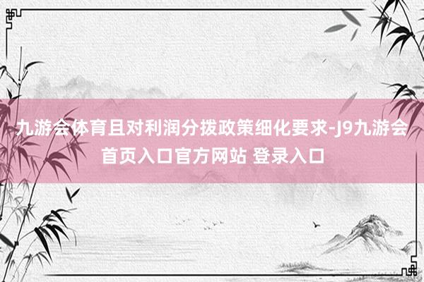 九游会体育且对利润分拨政策细化要求-J9九游会首页入口官方网站 登录入口