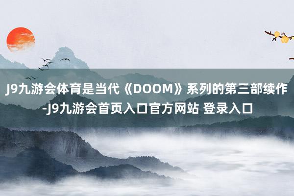 J9九游会体育是当代《DOOM》系列的第三部续作-J9九游会首页入口官方网站 登录入口