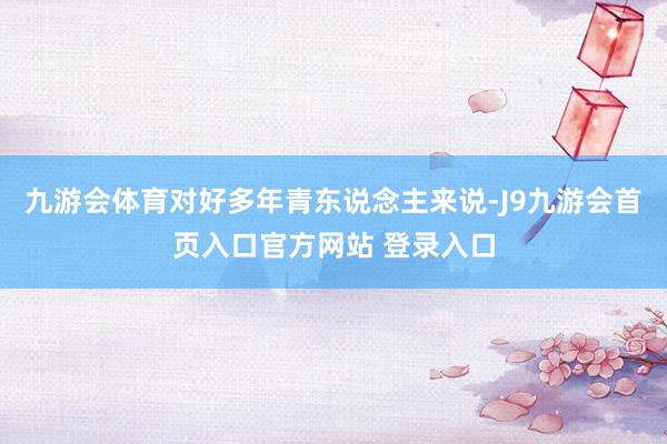 九游会体育对好多年青东说念主来说-J9九游会首页入口官方网站 登录入口