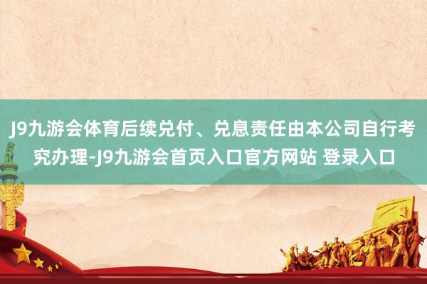 J9九游会体育后续兑付、兑息责任由本公司自行考究办理-J9九游会首页入口官方网站 登录入口