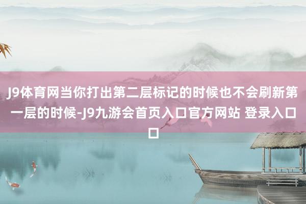 J9体育网当你打出第二层标记的时候也不会刷新第一层的时候-J9九游会首页入口官方网站 登录入口