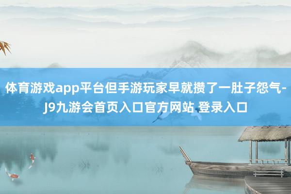 体育游戏app平台但手游玩家早就攒了一肚子怨气-J9九游会首页入口官方网站 登录入口