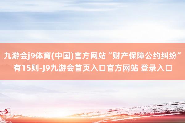 九游会j9体育(中国)官方网站“财产保障公约纠纷”有15则-J9九游会首页入口官方网站 登录入口