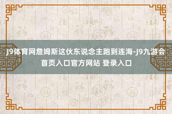 J9体育网詹姆斯这伙东说念主跑到连海-J9九游会首页入口官方网站 登录入口