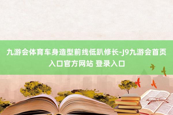 九游会体育车身造型前线低趴修长-J9九游会首页入口官方网站 登录入口