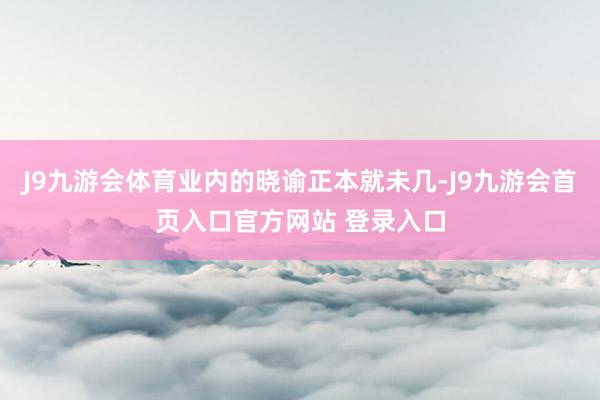 J9九游会体育业内的晓谕正本就未几-J9九游会首页入口官方网站 登录入口