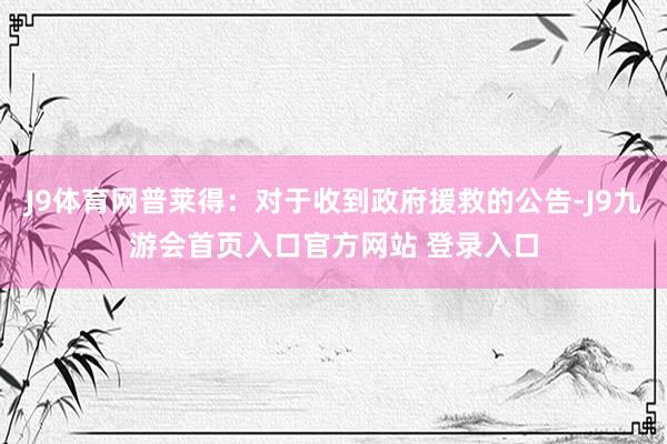 J9体育网普莱得：对于收到政府援救的公告-J9九游会首页入口官方网站 登录入口