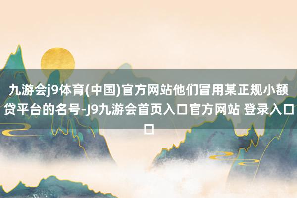 九游会j9体育(中国)官方网站他们冒用某正规小额贷平台的名号-J9九游会首页入口官方网站 登录入口