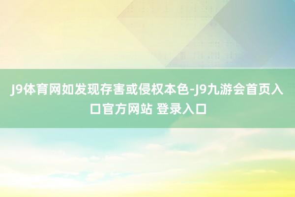 J9体育网如发现存害或侵权本色-J9九游会首页入口官方网站 登录入口