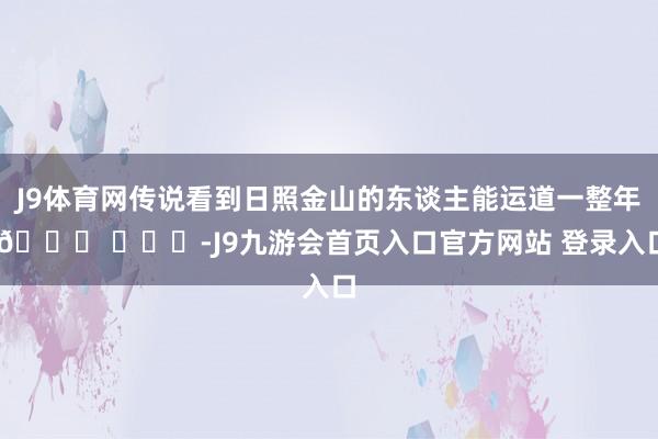 J9体育网传说看到日照金山的东谈主能运道一整年 🌋 ​​​-J9九游会首页入口官方网站 登录入口