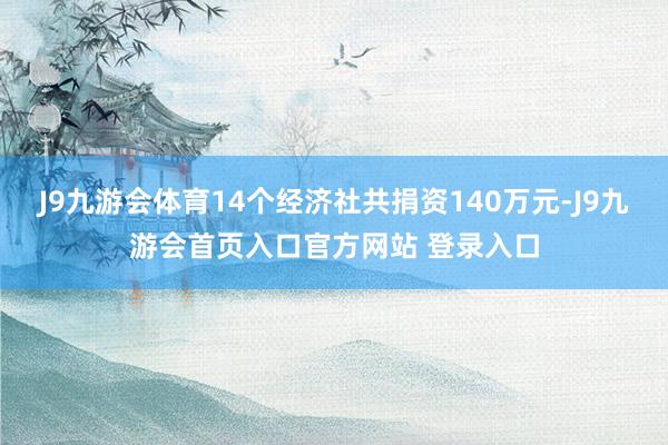 J9九游会体育14个经济社共捐资140万元-J9九游会首页入口官方网站 登录入口