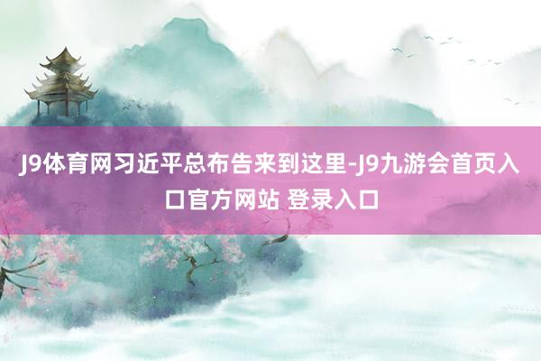 J9体育网习近平总布告来到这里-J9九游会首页入口官方网站 登录入口