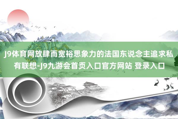 J9体育网放肆而宽裕思象力的法国东说念主追求私有联想-J9九游会首页入口官方网站 登录入口
