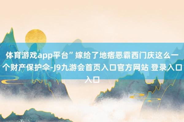 体育游戏app平台”嫁给了地痞恶霸西门庆这么一个财产保护伞-J9九游会首页入口官方网站 登录入口