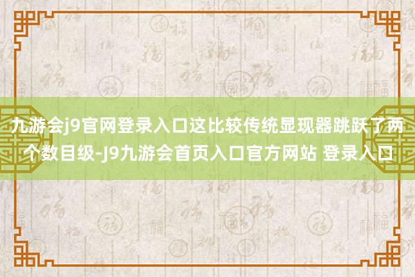 九游会j9官网登录入口这比较传统显现器跳跃了两个数目级-J9九游会首页入口官方网站 登录入口