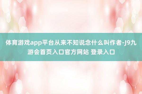 体育游戏app平台从来不知说念什么叫作者-J9九游会首页入口官方网站 登录入口