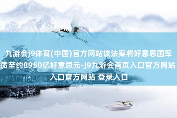 九游会j9体育(中国)官方网站该法案将好意思国军费开销素质至约8950亿好意思元-J9九游会首页入口官方网站 登录入口