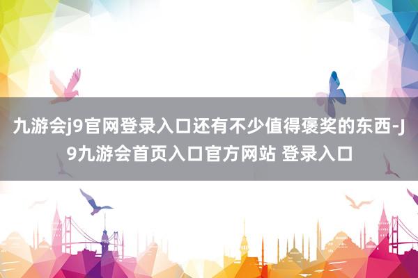 九游会j9官网登录入口还有不少值得褒奖的东西-J9九游会首页入口官方网站 登录入口