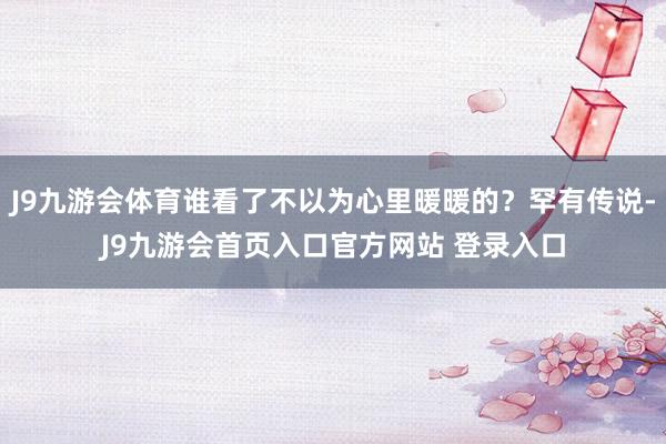 J9九游会体育谁看了不以为心里暖暖的？罕有传说-J9九游会首页入口官方网站 登录入口