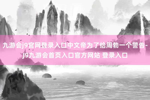 九游会j9官网登录入口中文帝为了给周勃一个警告-J9九游会首页入口官方网站 登录入口