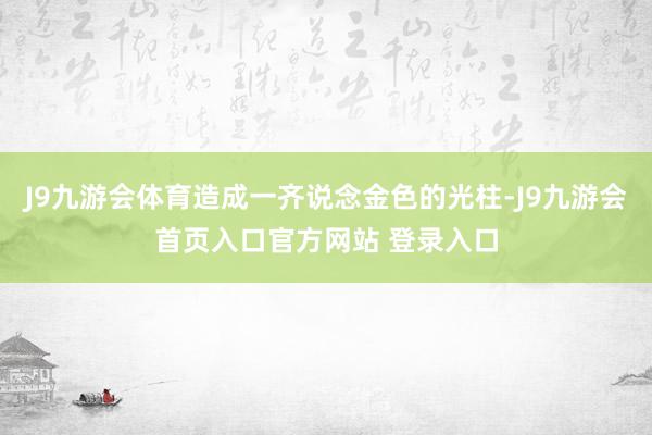 J9九游会体育造成一齐说念金色的光柱-J9九游会首页入口官方网站 登录入口