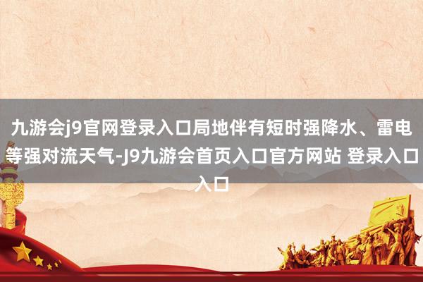 九游会j9官网登录入口局地伴有短时强降水、雷电等强对流天气-J9九游会首页入口官方网站 登录入口